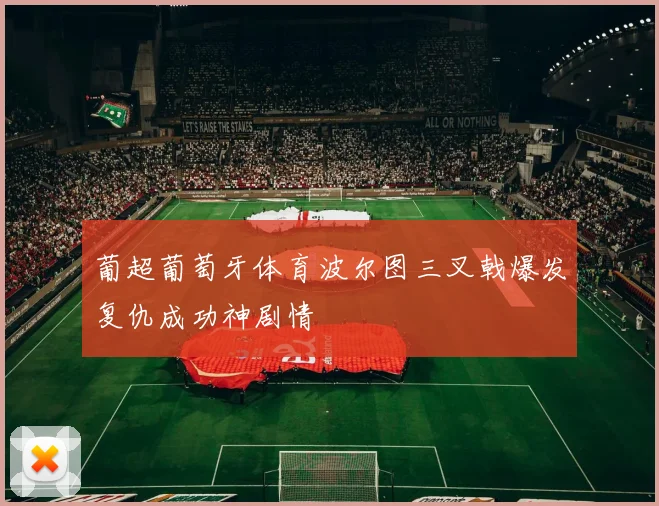 葡超葡萄牙体育波尔图三叉戟爆发复仇成功神剧情
