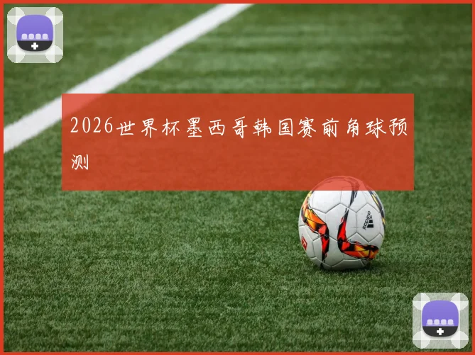 2026世界杯墨西哥韩国赛前角球预测