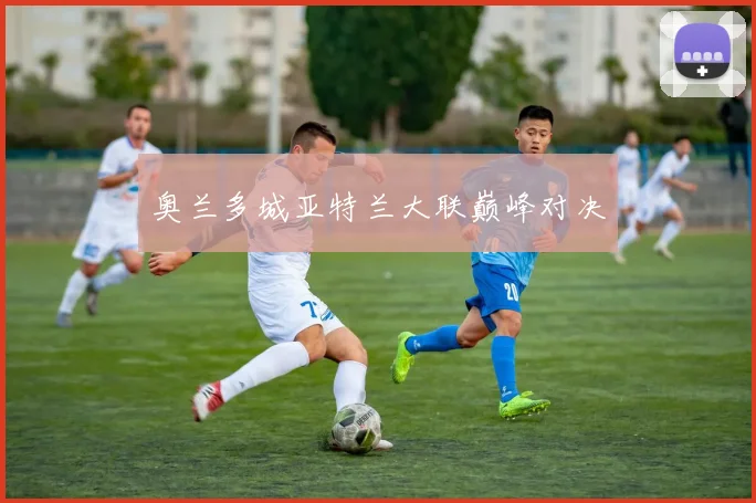 奥兰多城亚特兰大联巅峰对决