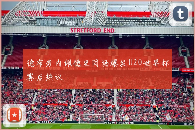 德布劳内佩德里同场爆发U20世界杯赛后热议