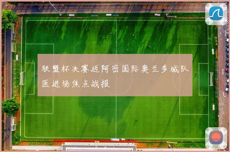 联盟杯决赛迈阿密国际奥兰多城队医进场焦点战报