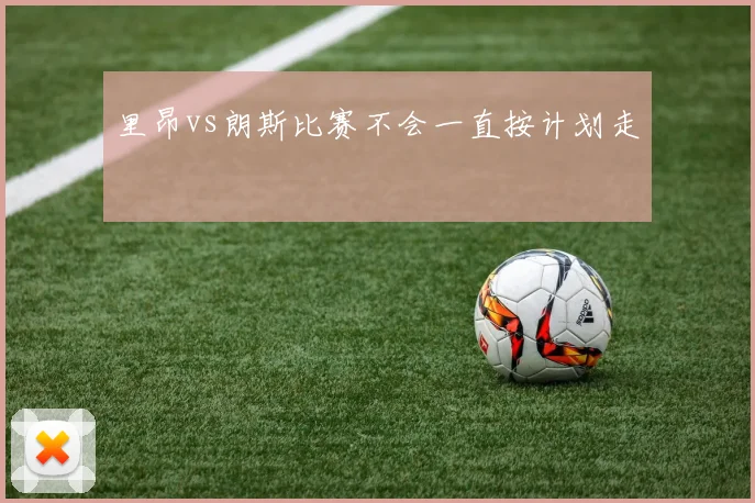 里昂vs朗斯比赛不会一直按计划走