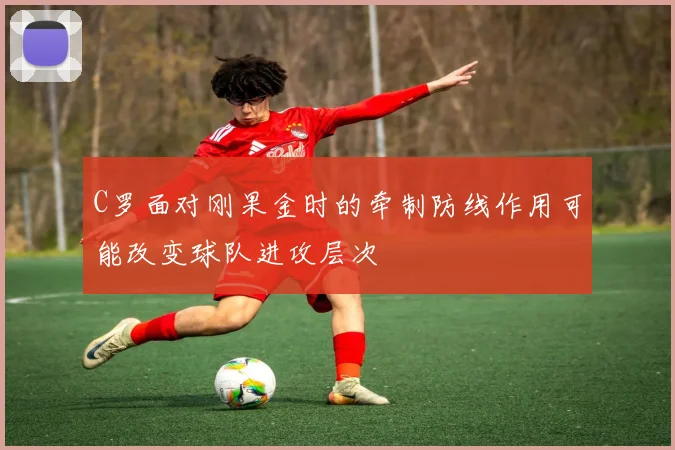 C罗面对刚果金时的牵制防线作用可能改变球队进攻层次