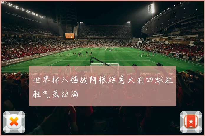 世界杯八强战阿根廷意大利四球狂胜气氛拉满