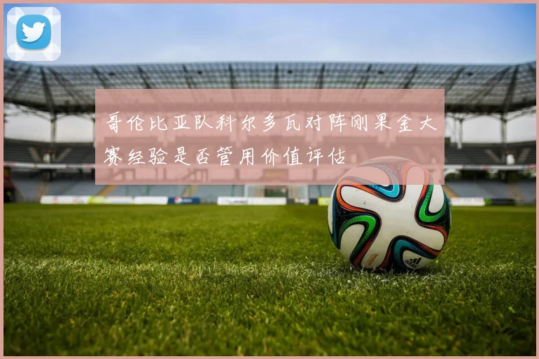 哥伦比亚队科尔多瓦对阵刚果金大赛经验是否管用价值评估